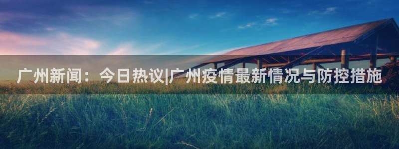 广州新闻：今日热议|广州疫情最新情况与防控措施