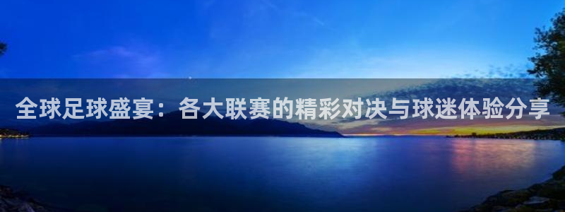 全球足球盛宴：各大联赛的精彩对决与球迷体验分享