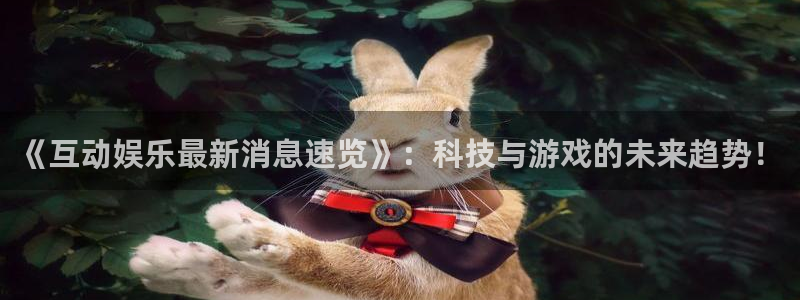 《互动娱乐最新消息速览》：科技与游戏的未来趋势！